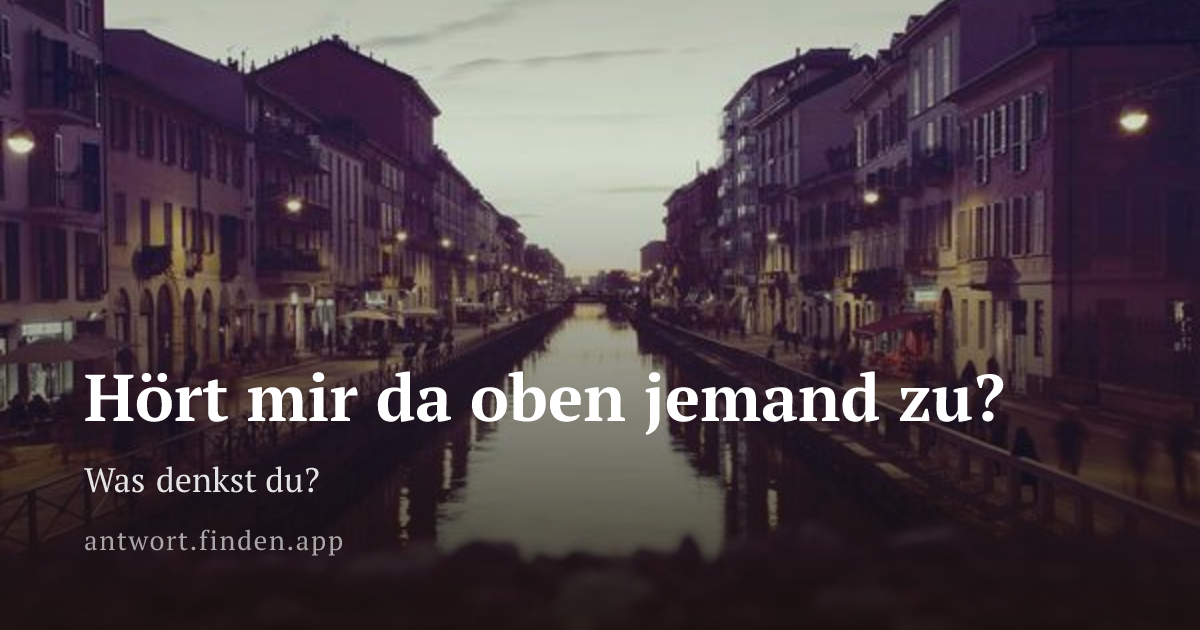 Hört mir da oben jemand zu?
